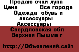 Продаю очки лупа › Цена ­ 2 500 - Все города Одежда, обувь и аксессуары » Аксессуары   . Свердловская обл.,Верхняя Пышма г.